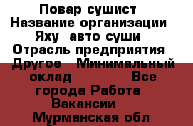 Повар-сушист › Название организации ­ Яху, авто-суши › Отрасль предприятия ­ Другое › Минимальный оклад ­ 16 000 - Все города Работа » Вакансии   . Мурманская обл.,Оленегорск г.